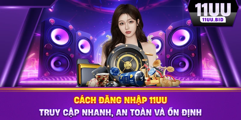 Cách Đăng Nhập 11UU – Truy Cập Nhanh, An Toàn Và Ổn Định