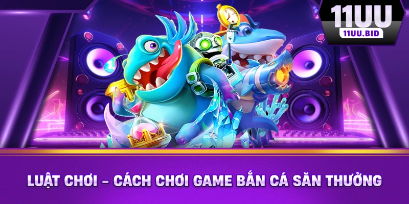 Luật chơi - cách chơi game bắn cá săn thưởng